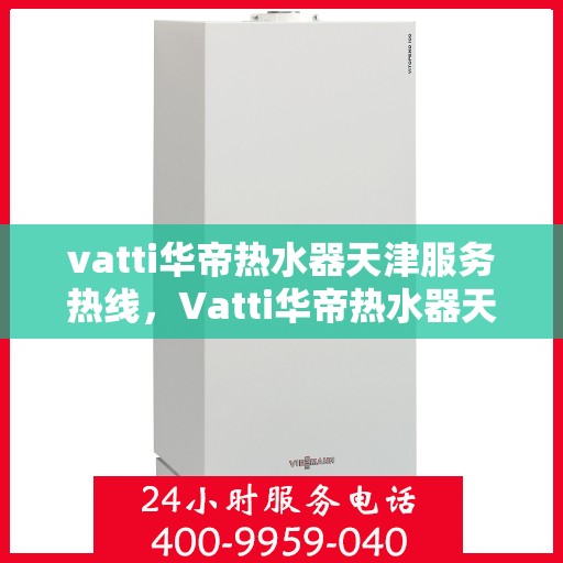 vatti华帝热水器天津服务热线，Vatti华帝热水器天津服务热线，专业维修与售后支持团队，为您解决热水器问题！