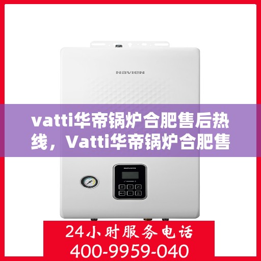 vatti华帝锅炉合肥售后热线，Vatti华帝锅炉合肥售后服务热线全解析