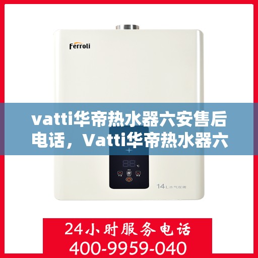 vatti华帝热水器六安售后电话，Vatti华帝热水器六安售后服务中心电话，专业维修与咨询热线。