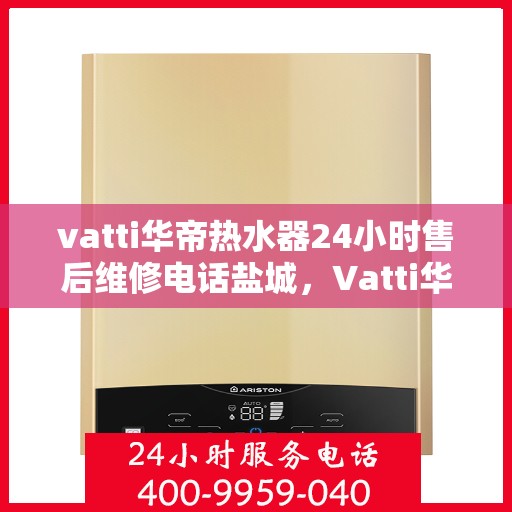 vatti华帝热水器24小时售后维修电话盐城，Vatti华帝热水器盐城售后维修电话全天候服务热线解析