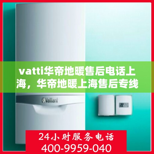 vatti华帝地暖售后电话上海，华帝地暖上海售后专线及维修服务指南