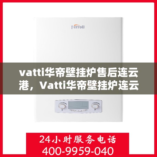 vatti华帝壁挂炉售后连云港，Vatti华帝壁挂炉连云港售后维修专业服务