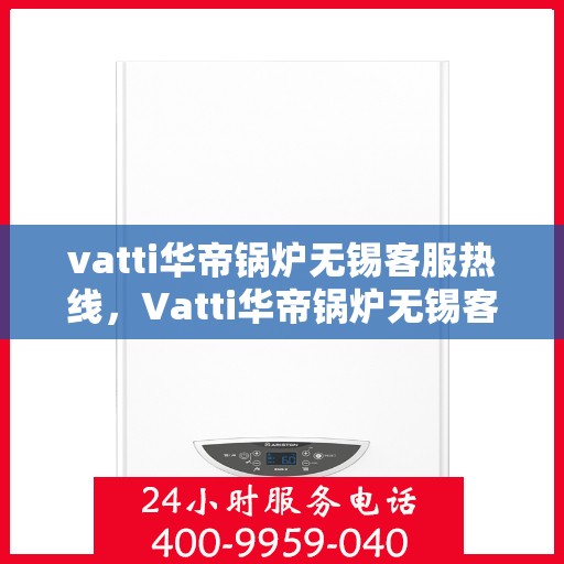 vatti华帝锅炉无锡客服热线，Vatti华帝锅炉无锡客服热线，专业支持与解决方案一站式服务