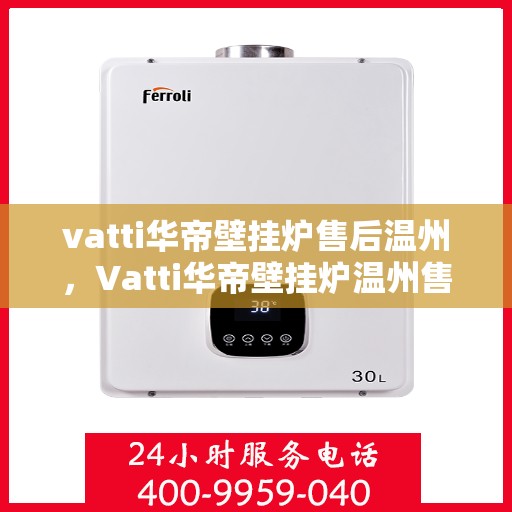 vatti华帝壁挂炉售后温州，Vatti华帝壁挂炉温州售后服务中心，专业维修与贴心服务