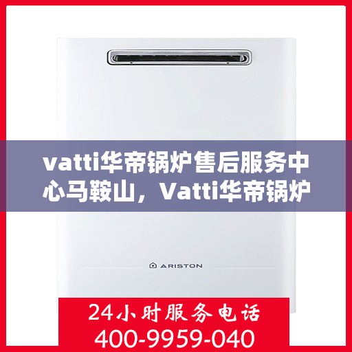 vatti华帝锅炉售后服务中心马鞍山，Vatti华帝锅炉马鞍山售后服务中心，专业维修，贴心服务