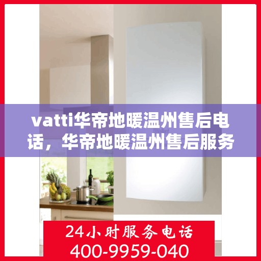 vatti华帝地暖温州售后电话，华帝地暖温州售后服务热线及电话详解