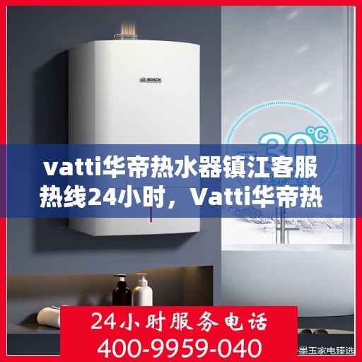 vatti华帝热水器镇江客服热线24小时，Vatti华帝热水器镇江客服热线全天候服务，温暖您的生活不间断
