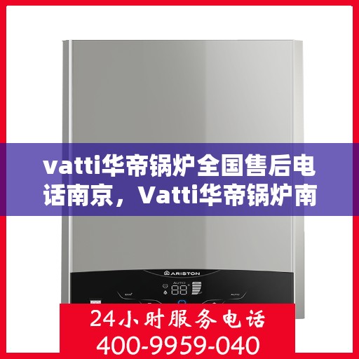 vatti华帝锅炉全国售后电话南京，Vatti华帝锅炉南京售后电话及全国服务网点一览