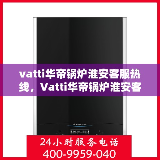 vatti华帝锅炉淮安客服热线，Vatti华帝锅炉淮安客服热线，专业支持与解决方案一站式服务