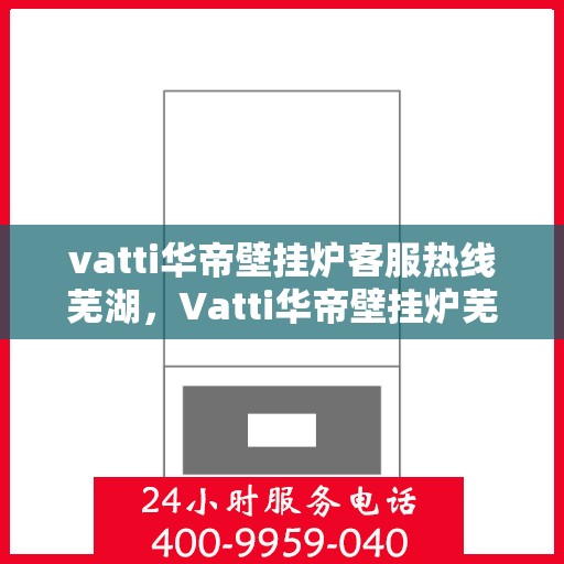 vatti华帝壁挂炉客服热线芜湖，Vatti华帝壁挂炉芜湖客服热线全面解析，专业解答您的疑问