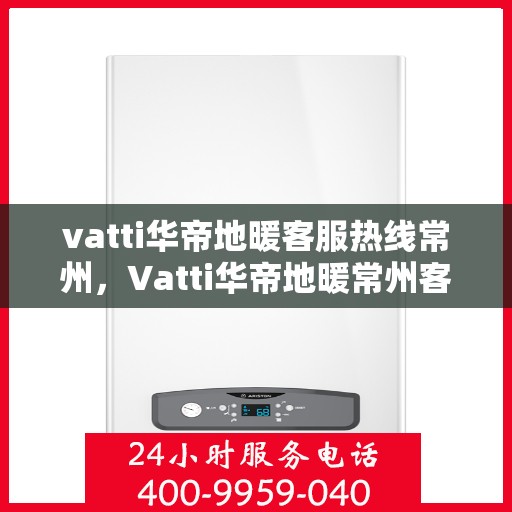 vatti华帝地暖客服热线常州，Vatti华帝地暖常州客服热线，专业解答，温暖您的生活