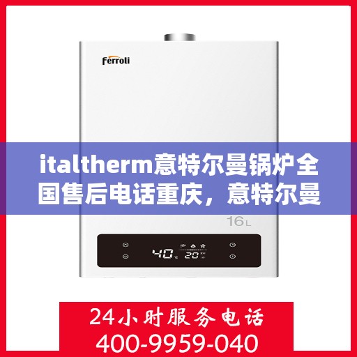 italtherm意特尔曼锅炉全国售后电话重庆，意特尔曼锅炉全国售后电话在重庆，专业维修与服务质量保障
