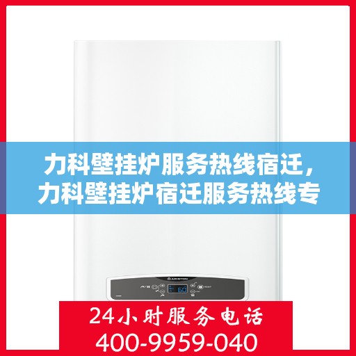 力科壁挂炉服务热线宿迁，力科壁挂炉宿迁服务热线专业支持，温暖您的生活