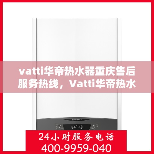 vatti华帝热水器重庆售后服务热线，Vatti华帝热水器重庆售后热线专业服务，您的安心之选