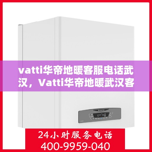 vatti华帝地暖客服电话武汉，Vatti华帝地暖武汉客服热线及咨询电话号码