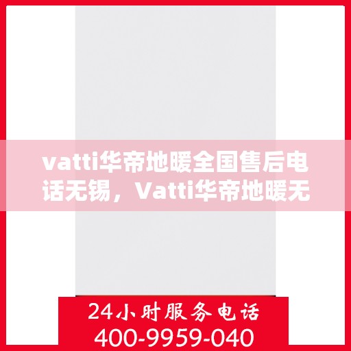 vatti华帝地暖全国售后电话无锡，Vatti华帝地暖无锡售后电话及全国售后服务解析