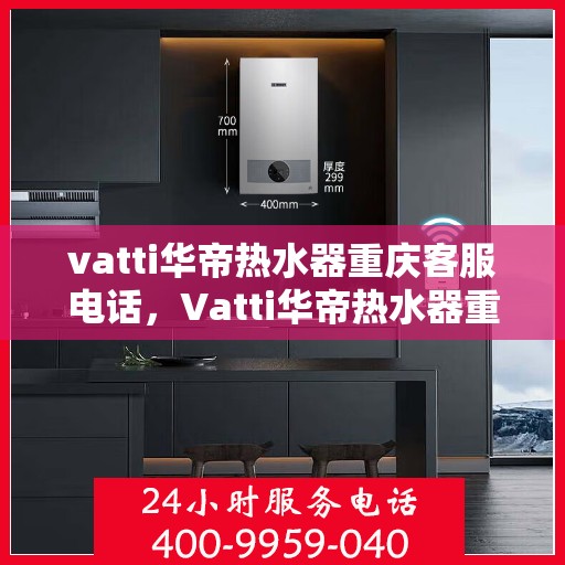 vatti华帝热水器重庆客服电话，Vatti华帝热水器重庆客服热线及联系方式