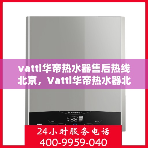 vatti华帝热水器售后热线北京，Vatti华帝热水器北京售后热线及服务指南