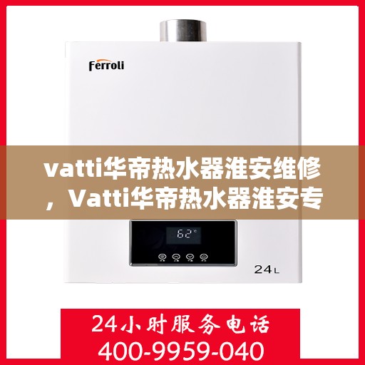vatti华帝热水器淮安维修，Vatti华帝热水器淮安专业维修服务