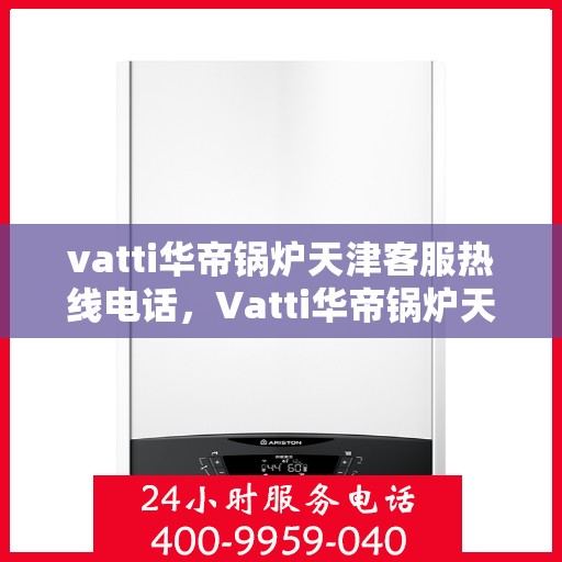 vatti华帝锅炉天津客服热线电话，Vatti华帝锅炉天津客服热线全攻略，专业团队，一站式服务热线电话揭秘！
