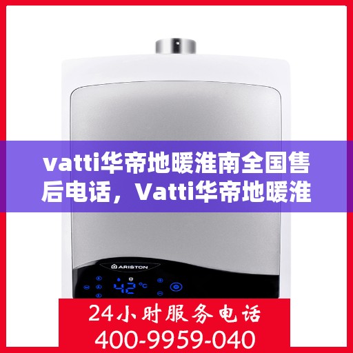 vatti华帝地暖淮南全国售后电话，Vatti华帝地暖淮南全国售后热线电话及维修服务指南