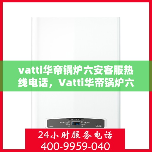 vatti华帝锅炉六安客服热线电话，Vatti华帝锅炉六安客服热线电话详解，专业支持与解决方案一站式服务