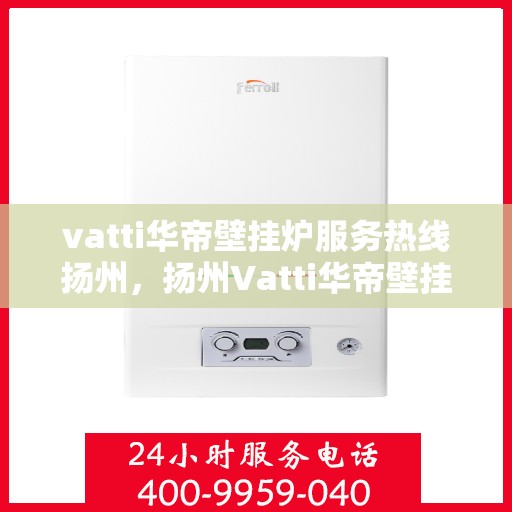 vatti华帝壁挂炉服务热线扬州，扬州Vatti华帝壁挂炉服务热线，专业维修与售后支持