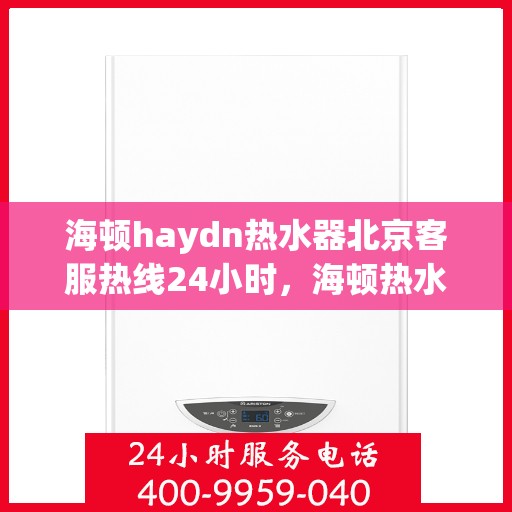 海顿haydn热水器北京客服热线24小时，海顿热水器北京全天候客服热线，贴心服务随时在线