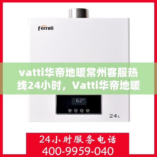 vatti华帝地暖常州客服热线24小时，Vatti华帝地暖常州全天候客服热线，贴心服务，温暖每一天