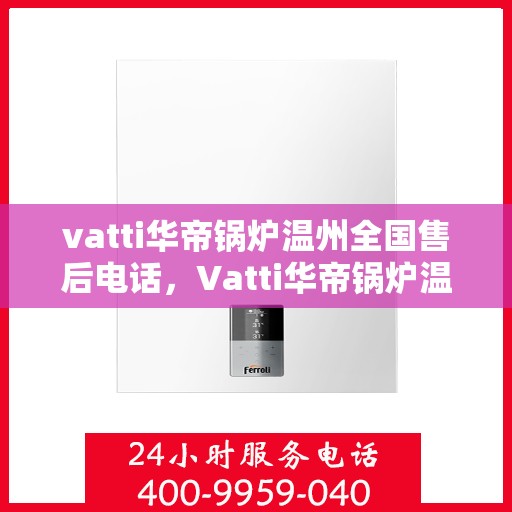 vatti华帝锅炉温州全国售后电话，Vatti华帝锅炉温州售后热线，一站式专业服务，让您无忧！