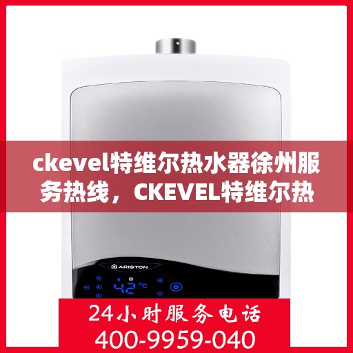 ckevel特维尔热水器徐州服务热线，CKEVEL特维尔热水器徐州服务热线，专业品质，贴心服务