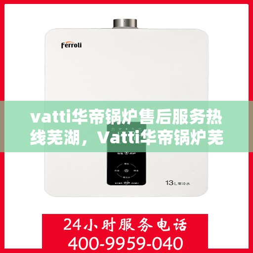 vatti华帝锅炉售后服务热线芜湖，Vatti华帝锅炉芜湖售后服务热线全攻略