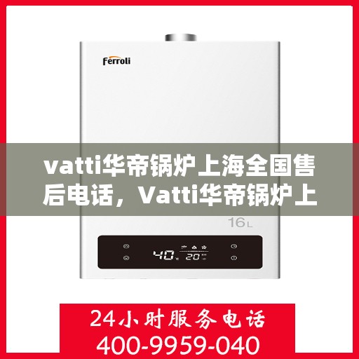 vatti华帝锅炉上海全国售后电话，Vatti华帝锅炉上海售后全国服务热线电话公布