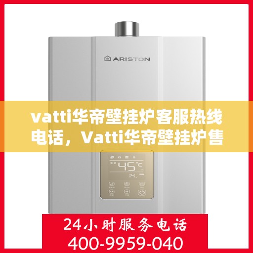 vatti华帝壁挂炉客服热线电话，Vatti华帝壁挂炉售后服务热线电话，专业客服团队为您解答疑问