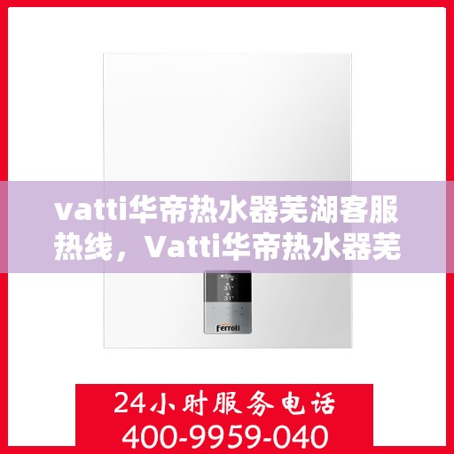 vatti华帝热水器芜湖客服热线，Vatti华帝热水器芜湖客服热线，专业解决您的热水问题