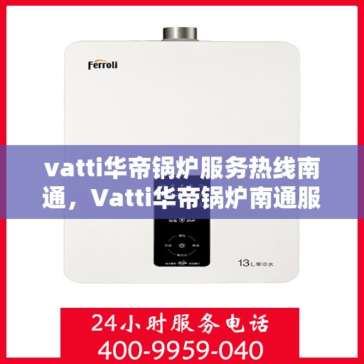 vatti华帝锅炉服务热线南通，Vatti华帝锅炉南通服务热线，专业售后支持，为您的锅炉保驾护航