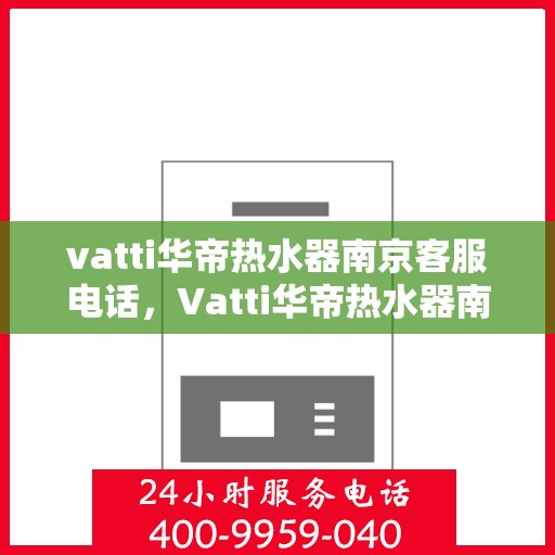 vatti华帝热水器南京客服电话，Vatti华帝热水器南京客服热线及咨询专线