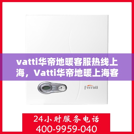 vatti华帝地暖客服热线上海，Vatti华帝地暖上海客服热线，专业解答，温暖您的生活