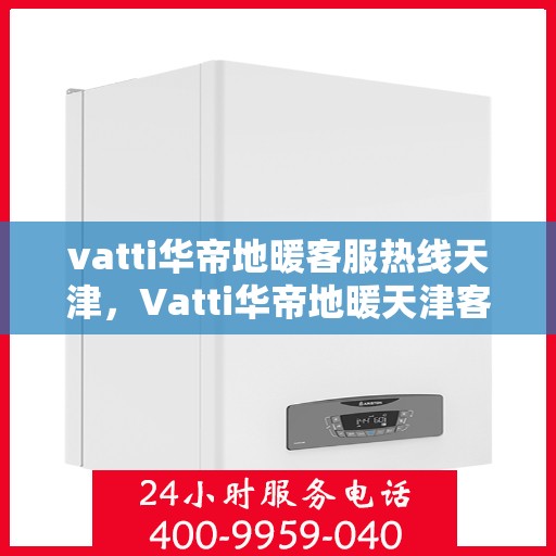 vatti华帝地暖客服热线天津，Vatti华帝地暖天津客服热线，专业解答，温暖您的生活