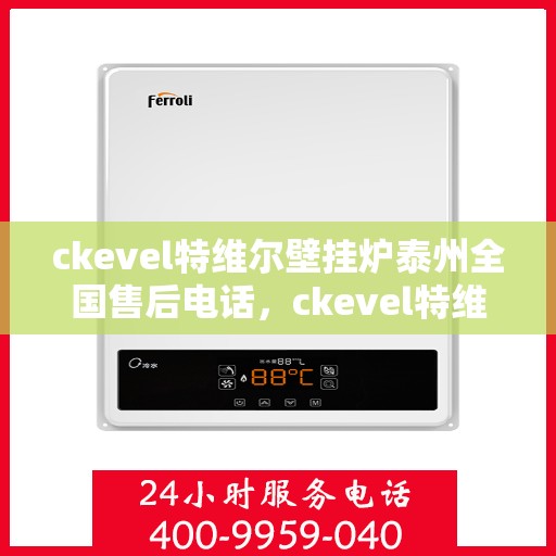 ckevel特维尔壁挂炉泰州全国售后电话，ckevel特维尔壁挂炉泰州售后服务中心电话号码公布