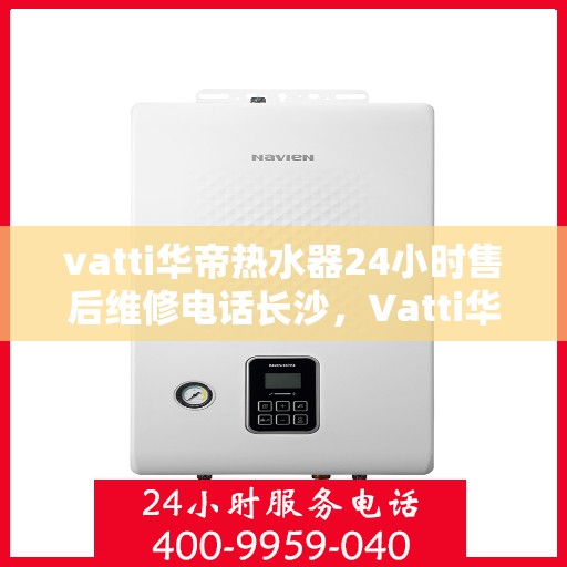 vatti华帝热水器24小时售后维修电话长沙，Vatti华帝热水器长沙24小时售后维修服务热线