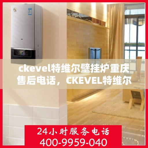 ckevel特维尔壁挂炉重庆售后电话，CKEVEL特维尔壁挂炉重庆售后服务中心联系电话