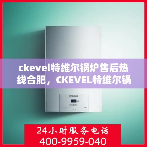 ckevel特维尔锅炉售后热线合肥，CKEVEL特维尔锅炉合肥售后热线及服务一览
