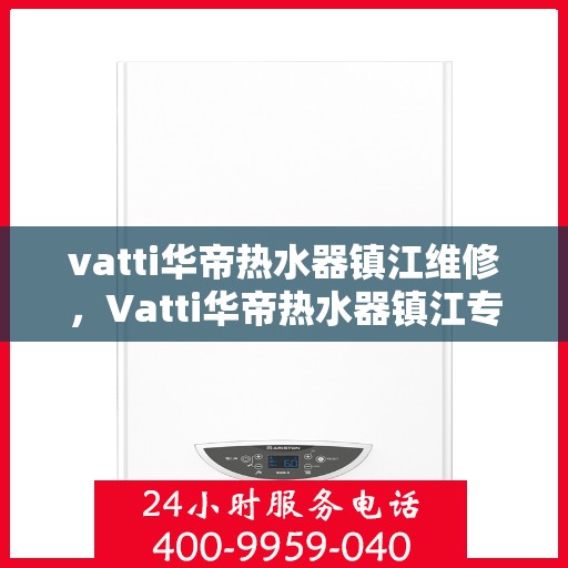 vatti华帝热水器镇江维修，Vatti华帝热水器镇江专业维修服务