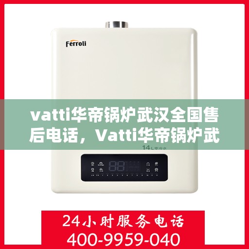 vatti华帝锅炉武汉全国售后电话，Vatti华帝锅炉武汉售后全国服务热线电话公布