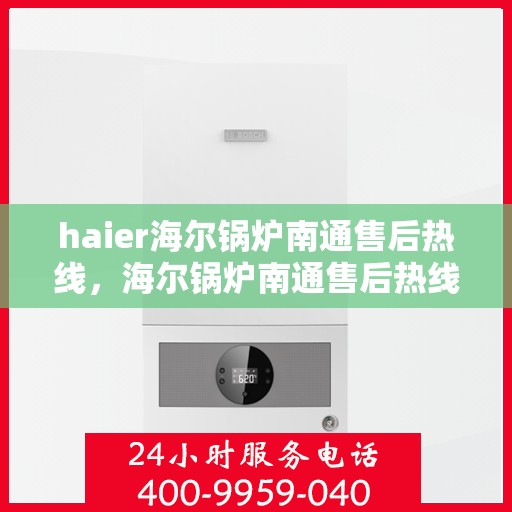 haier海尔锅炉南通售后热线，海尔锅炉南通售后热线，专业维修与服务质量保障