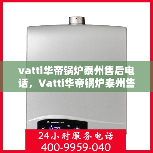 vatti华帝锅炉泰州售后电话，Vatti华帝锅炉泰州售后服务热线电话揭秘