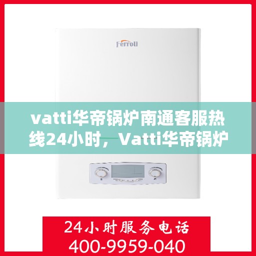 vatti华帝锅炉南通客服热线24小时，Vatti华帝锅炉南通客服热线全天候服务，温暖您的生活