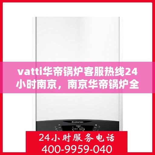 vatti华帝锅炉客服热线24小时南京，南京华帝锅炉全天候客服热线，专业解答您的疑问