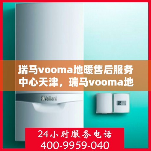 瑞马vooma地暖售后服务中心天津，瑞马vooma地暖天津售后服务中心，专业维修，贴心服务